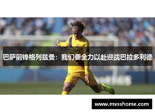 巴萨前锋格列兹曼：我们要全力以赴迎战巴拉多利德